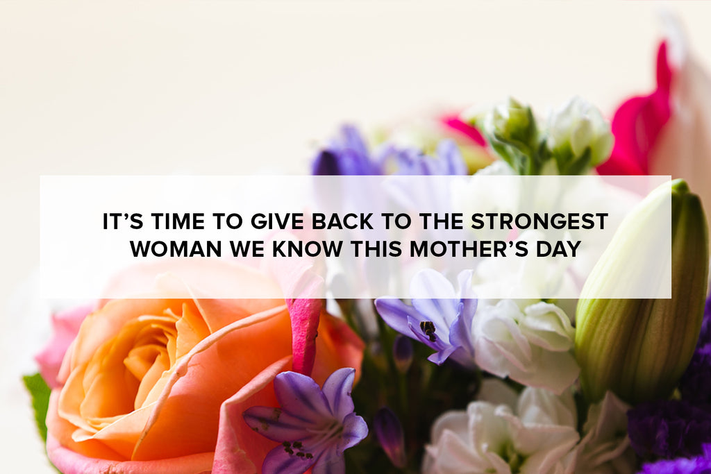 It’s time to give back to the strongest woman we know this Mother’s Day